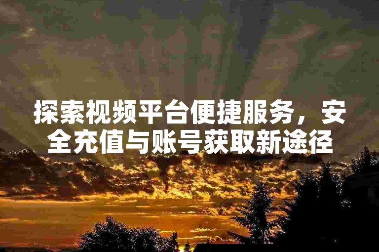 探索视频平台便捷服务，安全充值与账号获取新途径。
