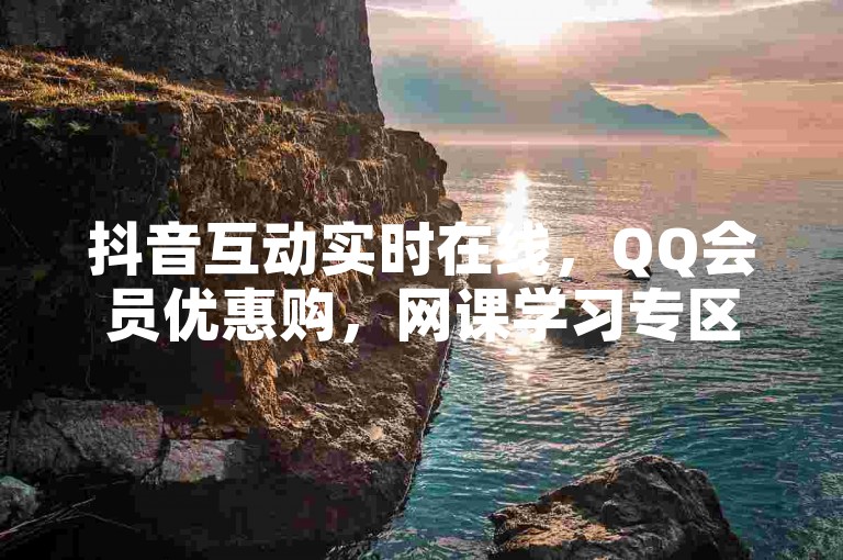 抖音互动实时在线，QQ会员优惠购，网课学习专区助力成长。