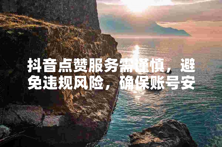 抖音点赞服务需谨慎，避免违规风险，确保账号安全。