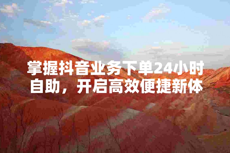 掌握抖音业务下单24小时自助，开启高效便捷新体验！