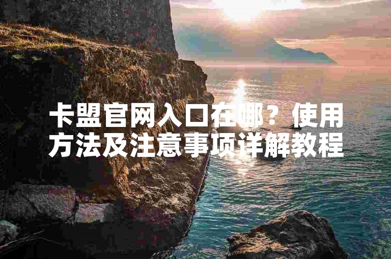 卡盟官网入口在哪？使用方法及注意事项详解教程。