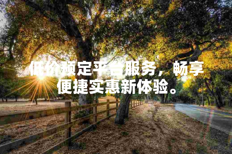 低价预定平台服务，畅享便捷实惠新体验。