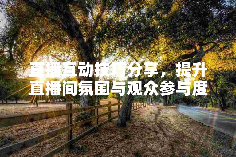 直播互动技巧分享，提升直播间氛围与观众参与度