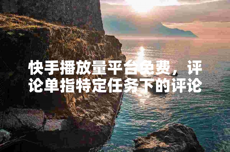 快手播放量平台免费，评论单指特定任务下的评论相关操作。