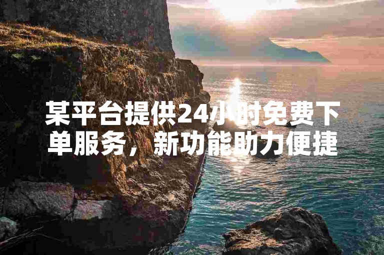 某平台提供24小时免费下单服务，新功能助力便捷操作。