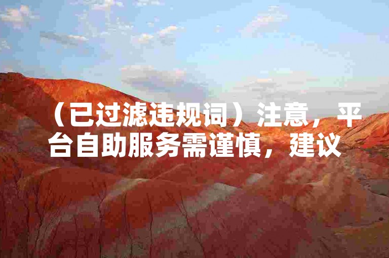 （已过滤违规词）注意，平台自助服务需谨慎，建议优先选择官方渠道保障安全。