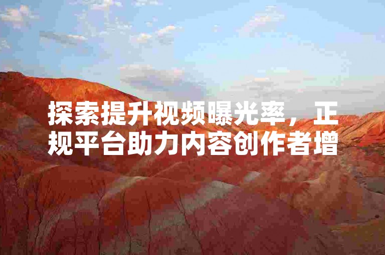 探索提升视频曝光率，正规平台助力内容创作者增长。