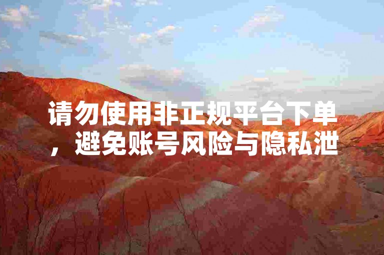 请勿使用非正规平台下单，避免账号风险与隐私泄露。