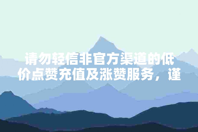 请勿轻信非官方渠道的低价点赞充值及涨赞服务，谨防受骗。