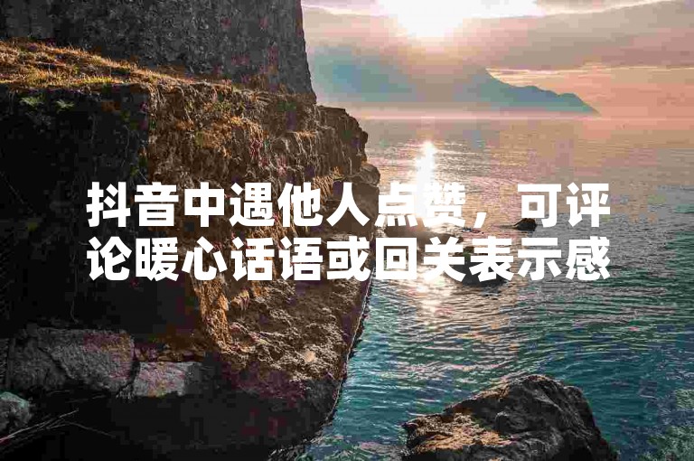 抖音中遇他人点赞，可评论暖心话语或回关表示感谢。
