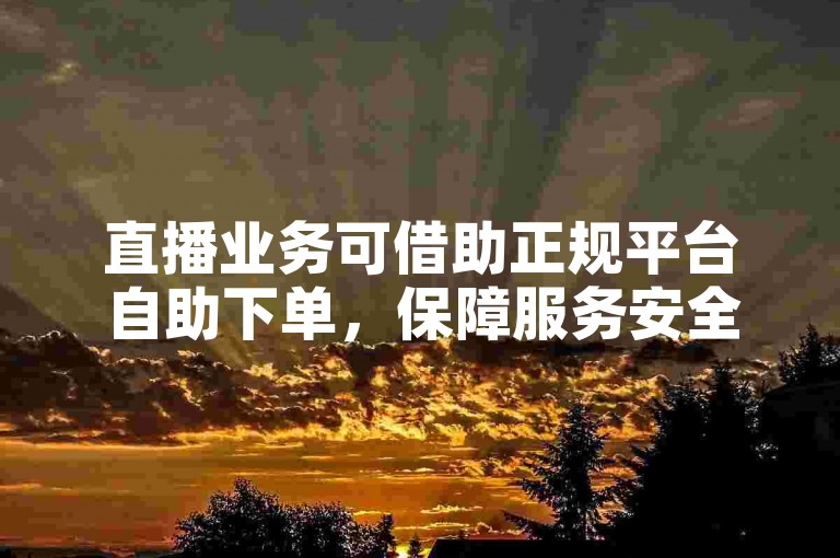 直播业务可借助正规平台自助下单，保障服务安全又便捷。