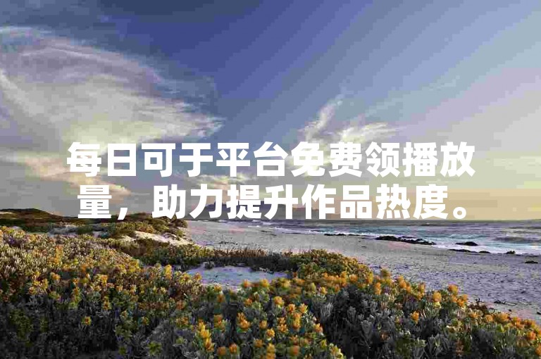 每日可于平台免费领播放量，助力提升作品热度。