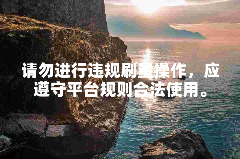 请勿进行违规刷量操作，应遵守平台规则合法使用。
