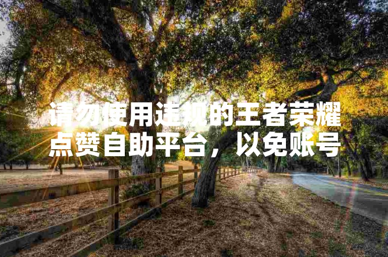 请勿使用违规的王者荣耀点赞自助平台，以免账号受限。