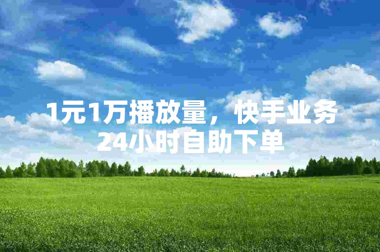 1元1万播放量，快手业务24小时自助下单