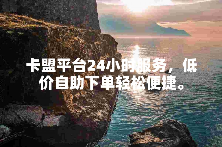 卡盟平台24小时服务，低价自助下单轻松便捷。