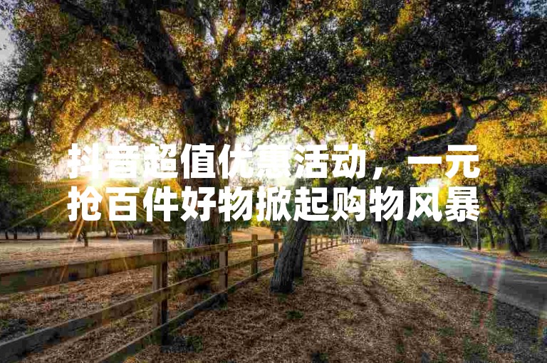 抖音超值优惠活动，一元抢百件好物掀起购物风暴