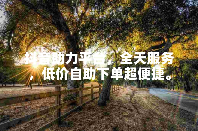 抖音助力平台，全天服务，低价自助下单超便捷。