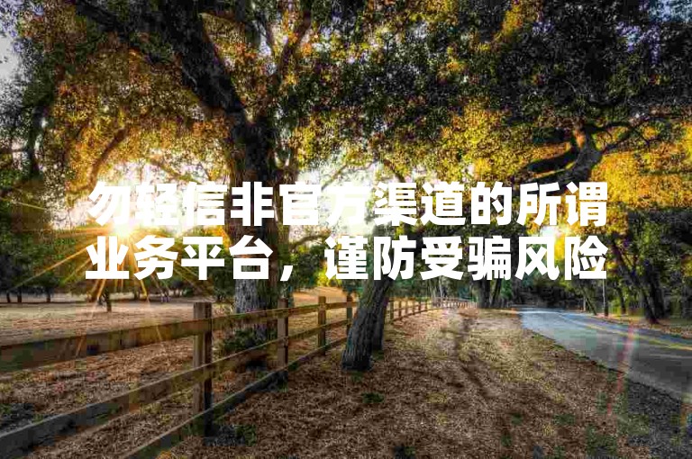 勿轻信非官方渠道的所谓业务平台，谨防受骗风险。