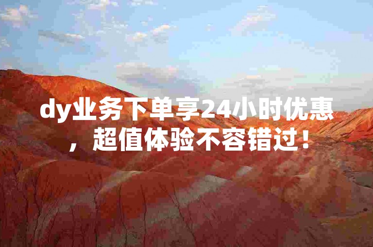 dy业务下单享24小时优惠，超值体验不容错过！