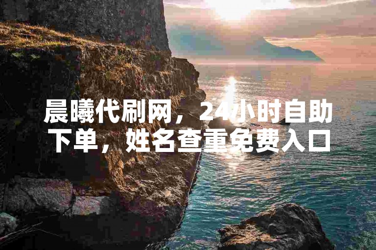 晨曦代刷网，24小时自助下单，姓名查重免费入口便捷官网。
