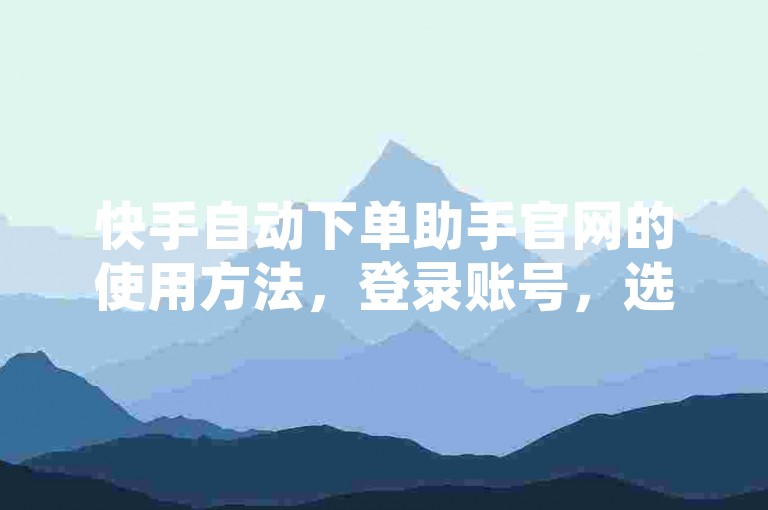 快手自动下单助手官网的使用方法，登录账号，选择商品，一键快速下单！