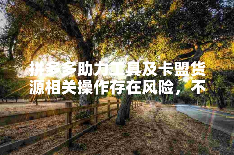 拼多多助力工具及卡盟货源相关操作存在风险，不建议尝试。