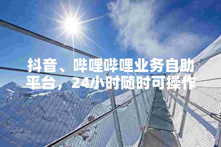 抖音、哔哩哔哩业务自助平台，24小时随时可操作。
