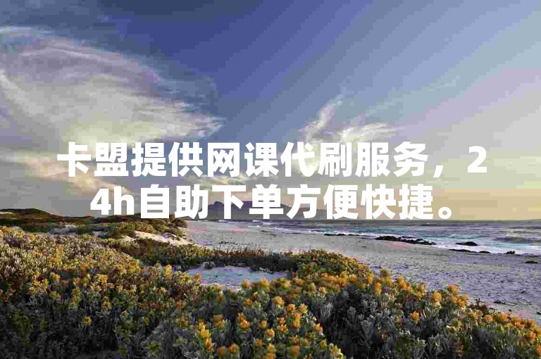 卡盟提供网课代刷服务，24h自助下单方便快捷。