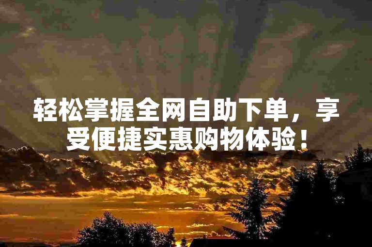 轻松掌握全网自助下单，享受便捷实惠购物体验！