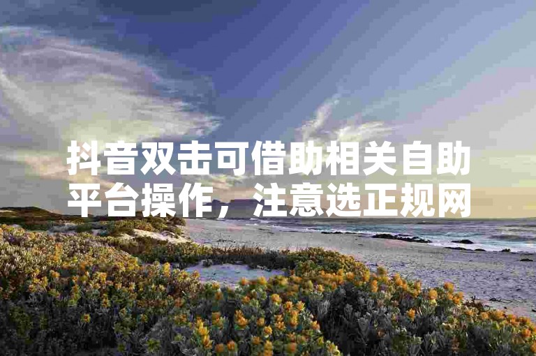 抖音双击可借助相关自助平台操作，注意选正规网址。