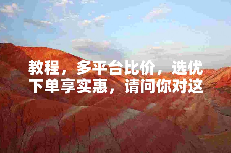 教程，多平台比价，选优下单享实惠，请问你对这句话是否满意？如果有其他具体的要求或修改方向，比如突出某类商品、强调某个省钱技巧等，可以随时告诉我。