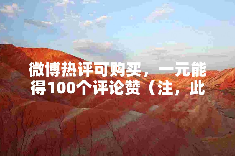 微博热评可购买，一元能得100个评论赞（注，此为违规操作，不提倡）
