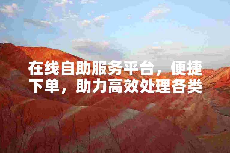 在线自助服务平台，便捷下单，助力高效处理各类事务。