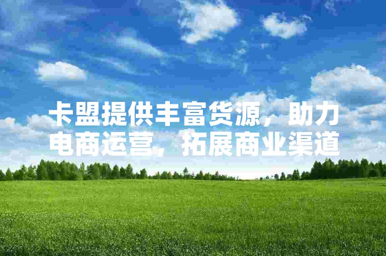 卡盟提供丰富货源，助力电商运营，拓展商业渠道。