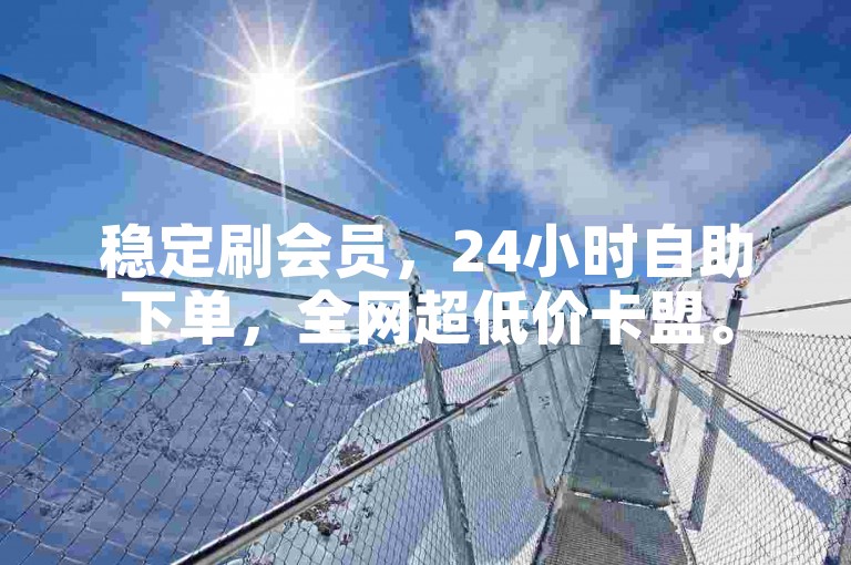 稳定刷会员，24小时自助下单，全网超低价卡盟。