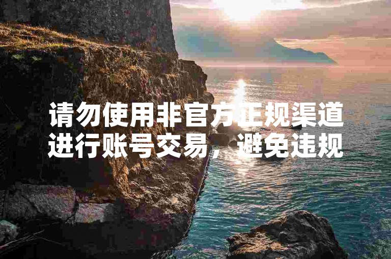 请勿使用非官方正规渠道进行账号交易，避免违规风险。