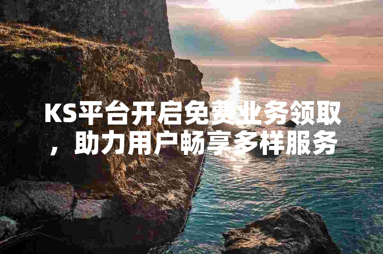 KS平台开启免费业务领取，助力用户畅享多样服务。