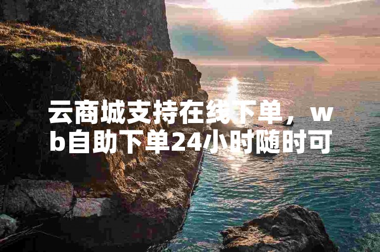 云商城支持在线下单，wb自助下单24小时随时可用。