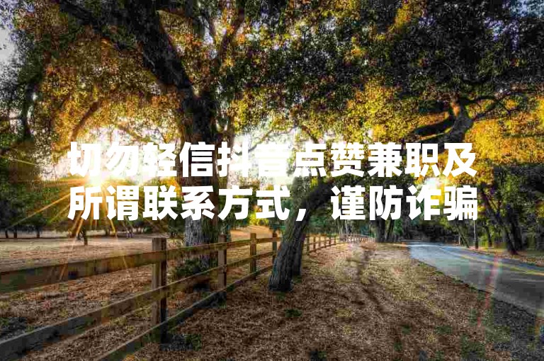 切勿轻信抖音点赞兼职及所谓联系方式，谨防诈骗陷阱。