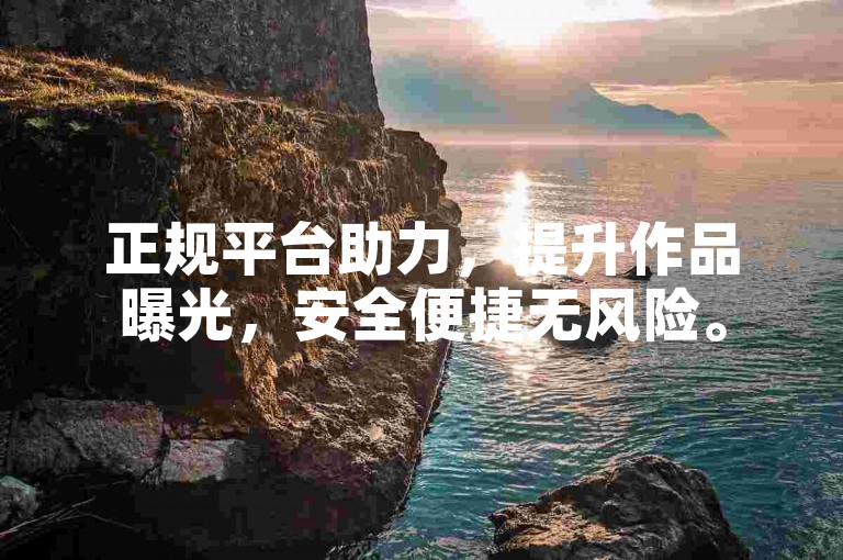 正规平台助力，提升作品曝光，安全便捷无风险。