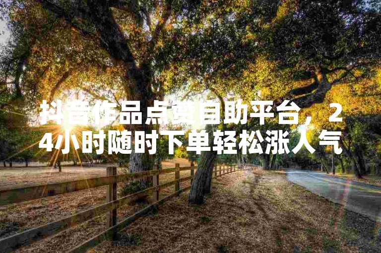 抖音作品点赞自助平台，24小时随时下单轻松涨人气。