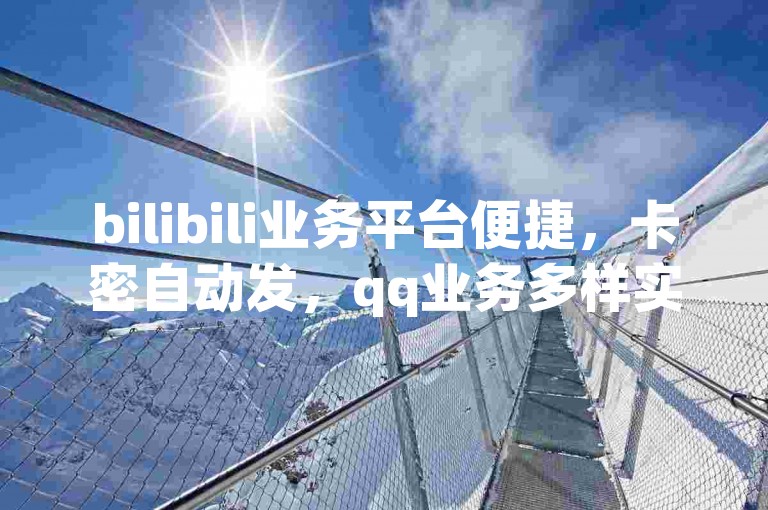 bilibili业务平台便捷，卡密自动发，qq业务多样实惠。