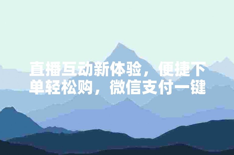 直播互动新体验，便捷下单轻松购，微信支付一键享。