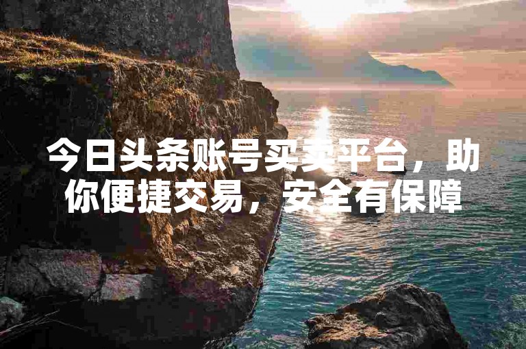 今日头条账号买卖平台，助你便捷交易，安全有保障。