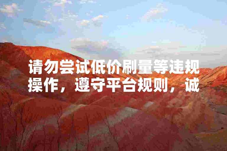 请勿尝试低价刷量等违规操作，遵守平台规则，诚信使用。
