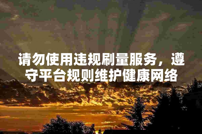 请勿使用违规刷量服务，遵守平台规则维护健康网络环境。