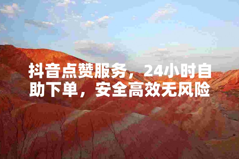 抖音点赞服务，24小时自助下单，安全高效无风险。