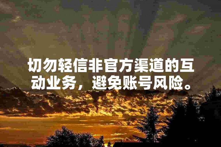 切勿轻信非官方渠道的互动业务，避免账号风险。