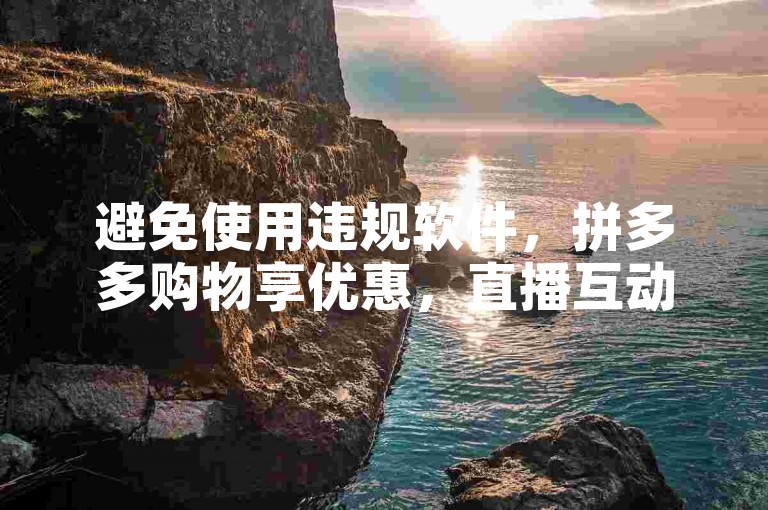 避免使用违规软件，拼多多购物享优惠，直播互动靠真诚。
